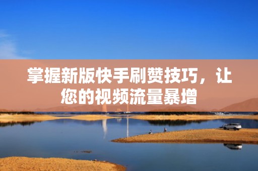 掌握新版快手刷赞技巧，让您的视频流量暴增