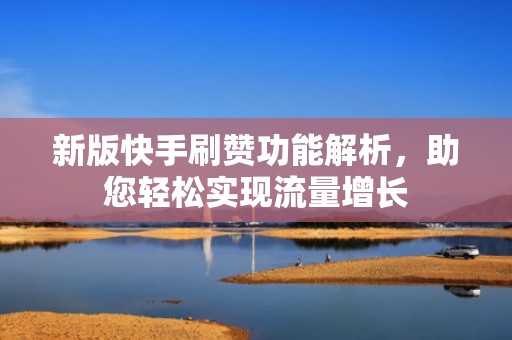 新版快手刷赞功能解析，助您轻松实现流量增长