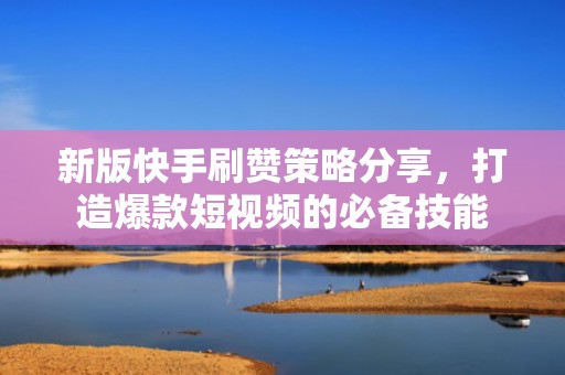 新版快手刷赞策略分享，打造爆款短视频的必备技能