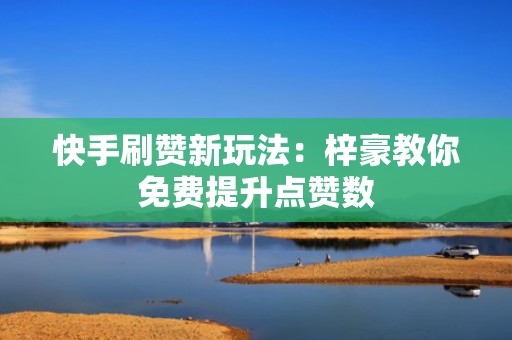 快手刷赞新玩法：梓豪教你免费提升点赞数