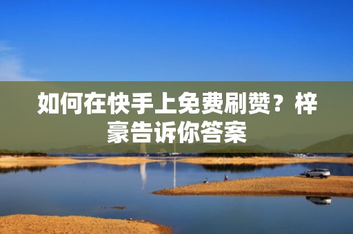 如何在快手上免费刷赞？梓豪告诉你答案