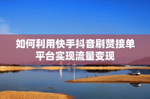 如何利用快手抖音刷赞接单平台实现流量变现