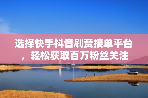 选择快手抖音刷赞接单平台，轻松获取百万粉丝关注