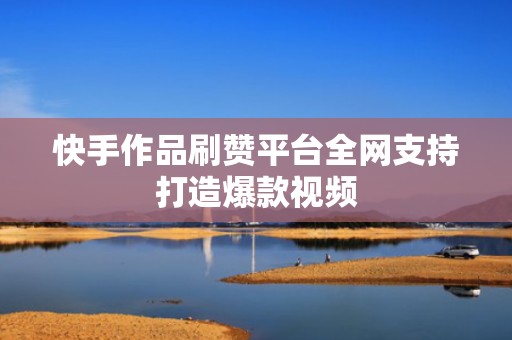 快手作品刷赞平台全网支持打造爆款视频
