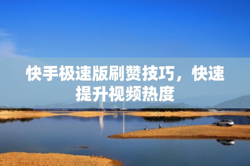快手极速版刷赞技巧，快速提升视频热度