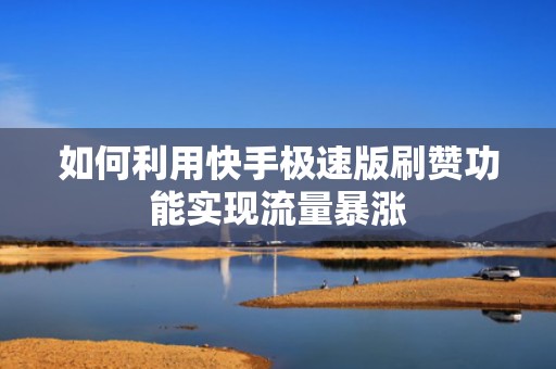 如何利用快手极速版刷赞功能实现流量暴涨