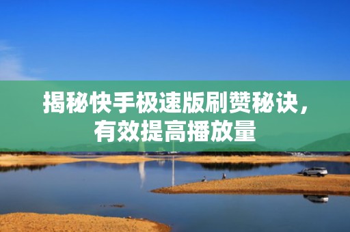 揭秘快手极速版刷赞秘诀，有效提高播放量