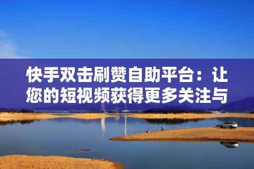 快手双击刷赞自助平台：让您的短视频获得更多关注与点赞