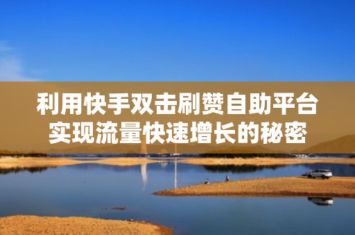 利用快手双击刷赞自助平台实现流量快速增长的秘密