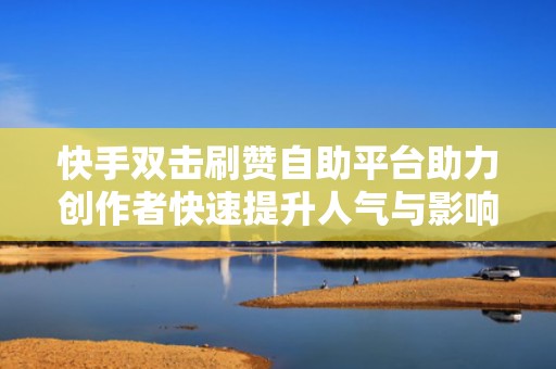 快手双击刷赞自助平台助力创作者快速提升人气与影响力