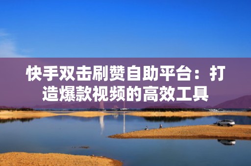 快手双击刷赞自助平台：打造爆款视频的高效工具