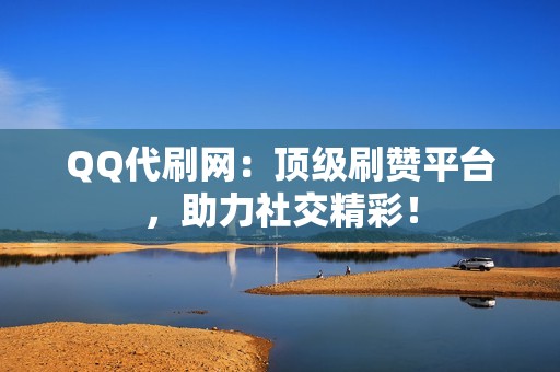 QQ代刷网:顶级刷赞平台,助力社交精彩!