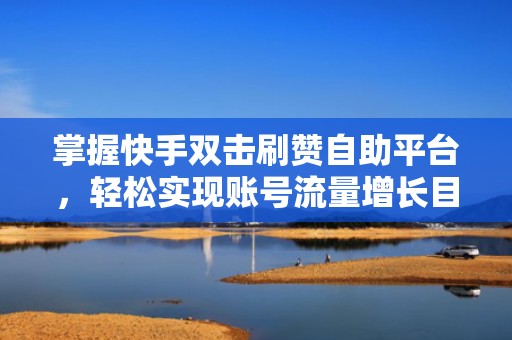 掌握快手双击刷赞自助平台，轻松实现账号流量增长目标