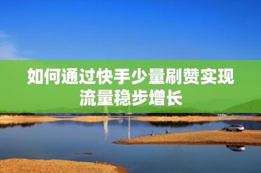 如何通过快手少量刷赞实现流量稳步增长