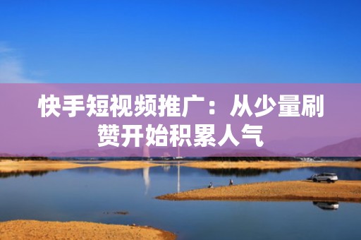 快手短视频推广：从少量刷赞开始积累人气