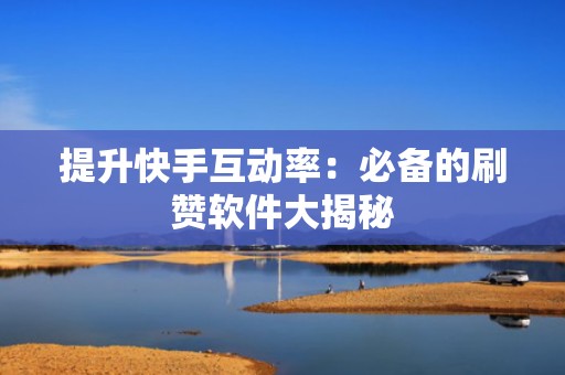 提升快手互动率：必备的刷赞软件大揭秘