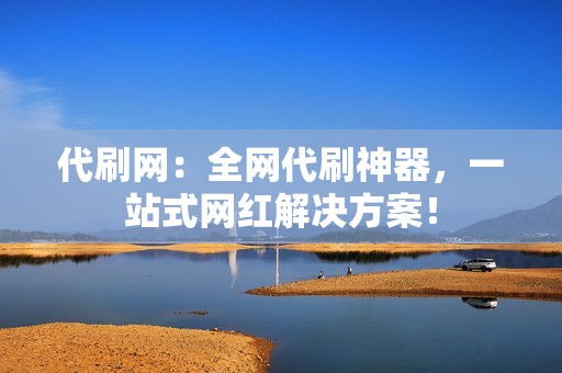 代刷网:全网代刷神器,一站式网红解决方案!