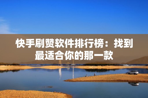 快手刷赞软件排行榜：找到最适合你的那一款