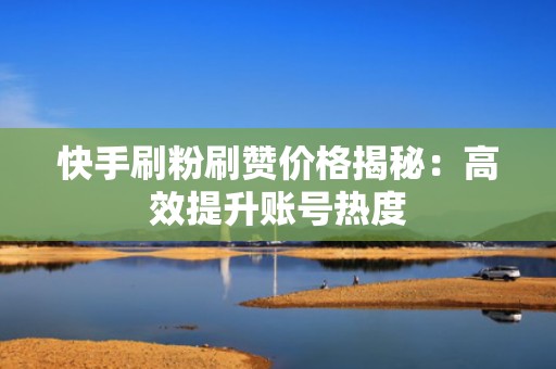 快手刷粉刷赞价格揭秘：高效提升账号热度