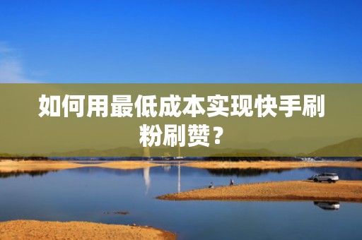 如何用最低成本实现快手刷粉刷赞？