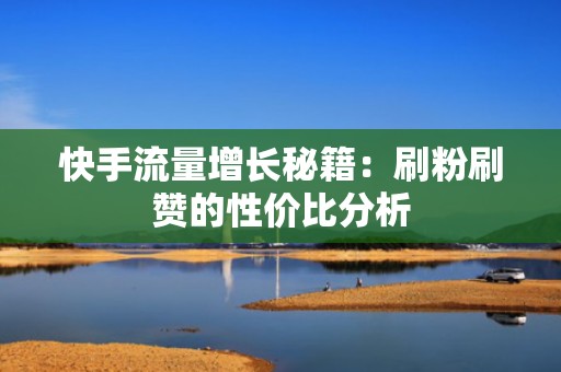 快手流量增长秘籍：刷粉刷赞的性价比分析