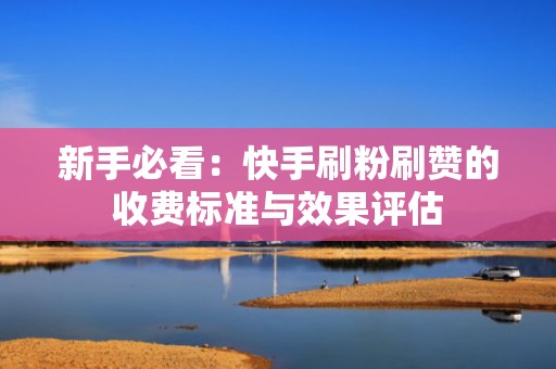 新手必看：快手刷粉刷赞的收费标准与效果评估