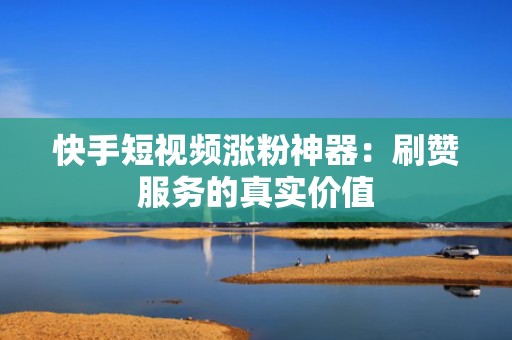 快手短视频涨粉神器：刷赞服务的真实价值