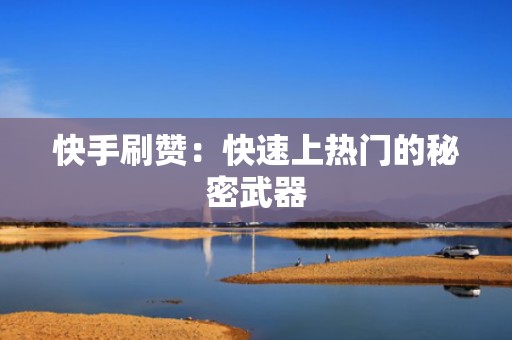快手刷赞：快速上热门的秘密武器