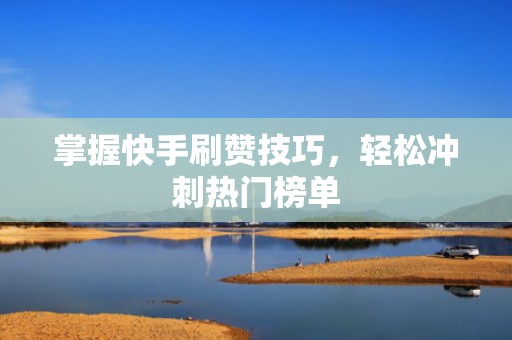 掌握快手刷赞技巧，轻松冲刺热门榜单