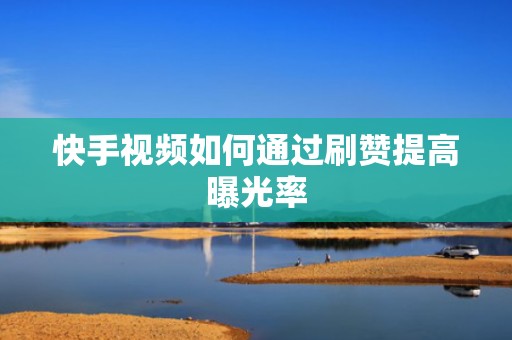 快手视频如何通过刷赞提高曝光率