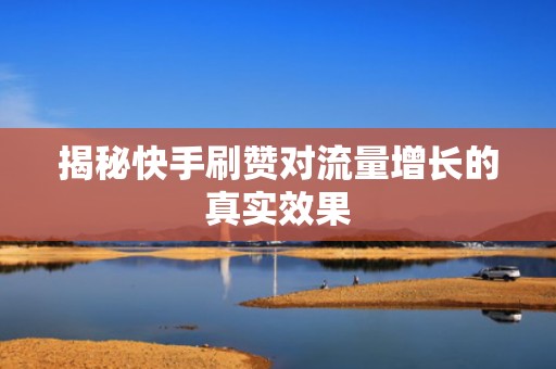 揭秘快手刷赞对流量增长的真实效果