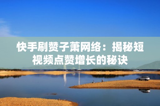 快手刷赞子萧网络：揭秘短视频点赞增长的秘诀