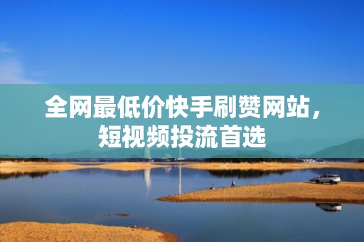 全网最低价快手刷赞网站，短视频投流首选