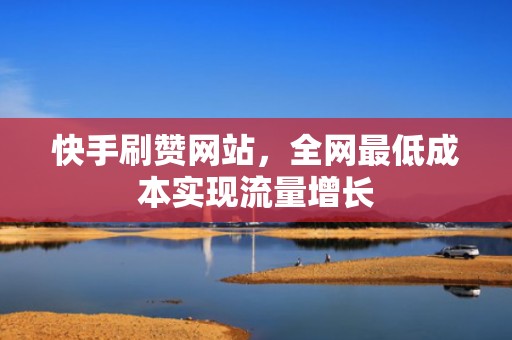 快手刷赞网站，全网最低成本实现流量增长