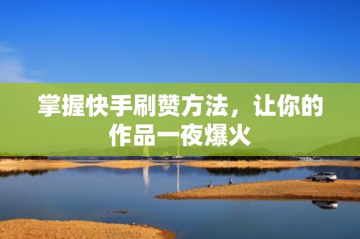 掌握快手刷赞方法，让你的作品一夜爆火