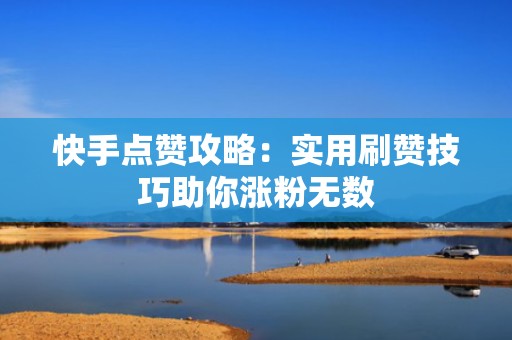 快手点赞攻略：实用刷赞技巧助你涨粉无数