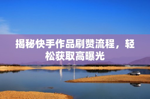 揭秘快手作品刷赞流程，轻松获取高曝光