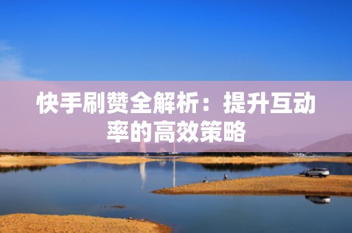 快手刷赞全解析：提升互动率的高效策略