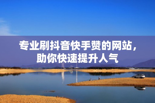 专业刷抖音快手赞的网站，助你快速提升人气