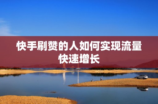 快手刷赞的人如何实现流量快速增长 快手刷赞的人如何实现流量快速增长