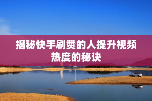 揭秘快手刷赞的人提升视频热度的秘诀