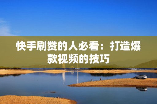 快手刷赞的人必看：打造爆款视频的技巧