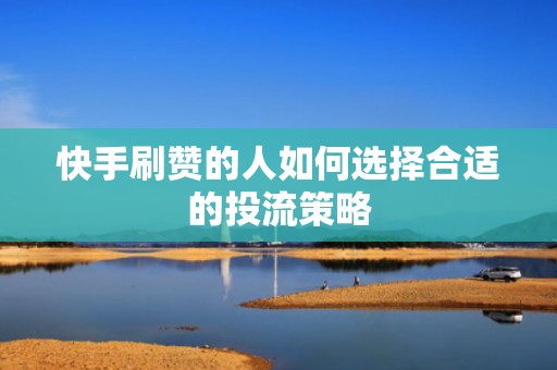 快手刷赞的人如何选择合适的投流策略