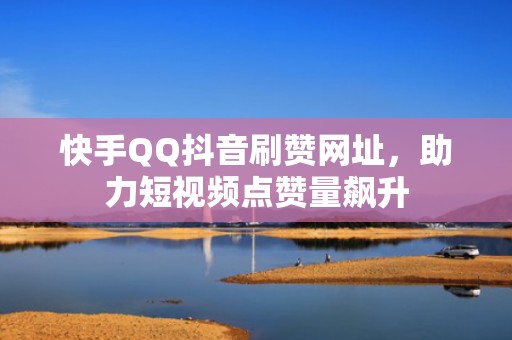 快手QQ抖音刷赞网址，助力短视频点赞量飙升
