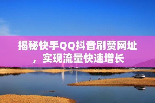 揭秘快手QQ抖音刷赞网址，实现流量快速增长