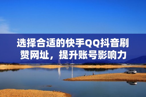 选择合适的快手QQ抖音刷赞网址，提升账号影响力