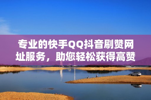 专业的快手QQ抖音刷赞网址服务，助您轻松获得高赞