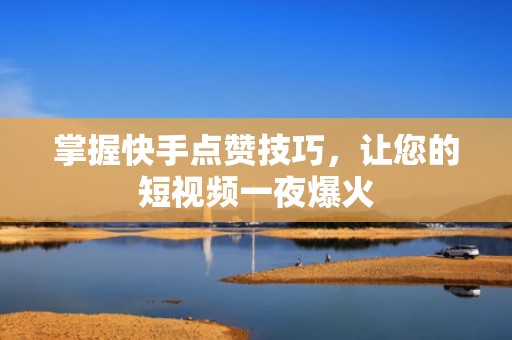 掌握快手点赞技巧，让您的短视频一夜爆火