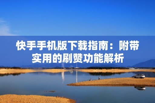 快手手机版下载指南：附带实用的刷赞功能解析