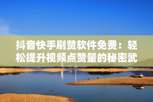 抖音快手刷赞软件免费：轻松提升视频点赞量的秘密武器